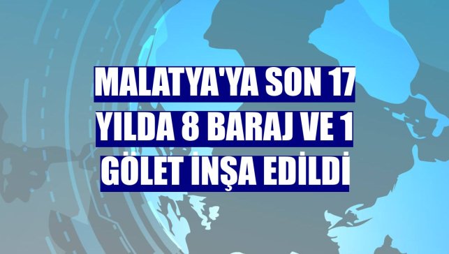 Malatya'ya son 17 yılda 8 baraj ve 1 gölet inşa edildi