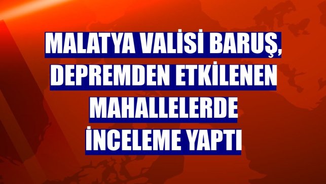 Malatya Valisi Baruş, depremden etkilenen mahallelerde inceleme yaptı