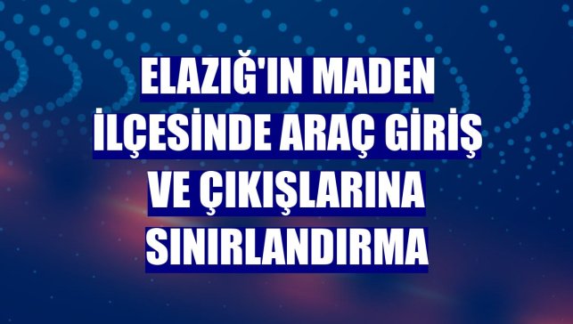 Elazığ'ın Maden ilçesinde araç giriş ve çıkışlarına sınırlandırma