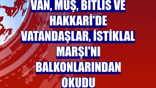 Van, Muş, Bitlis ve Hakkari'de vatandaşlar, İstiklal Marşı'nı balkonlarından okudu
