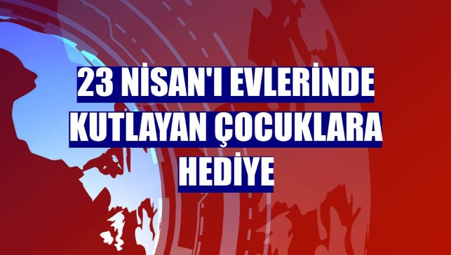 23 Nisan'ı evlerinde kutlayan çocuklara hediye
