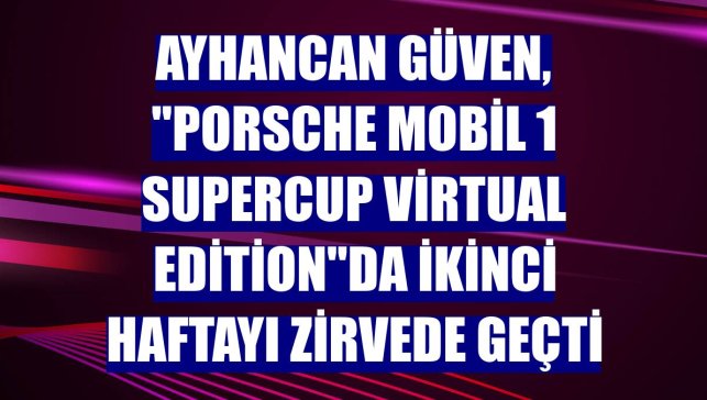 Ayhancan Güven, "Porsche Mobil 1 Supercup Virtual Edition"da ikinci haftayı zirvede geçti
