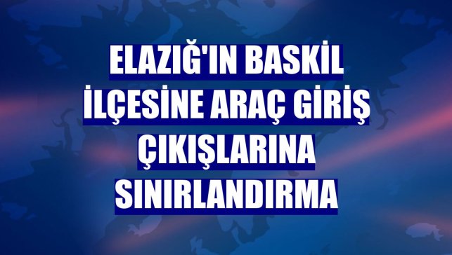 Elazığ'ın Baskil ilçesine araç giriş çıkışlarına sınırlandırma