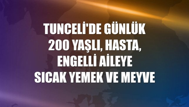 Tunceli'de günlük 200 yaşlı, hasta, engelli aileye sıcak yemek ve meyve