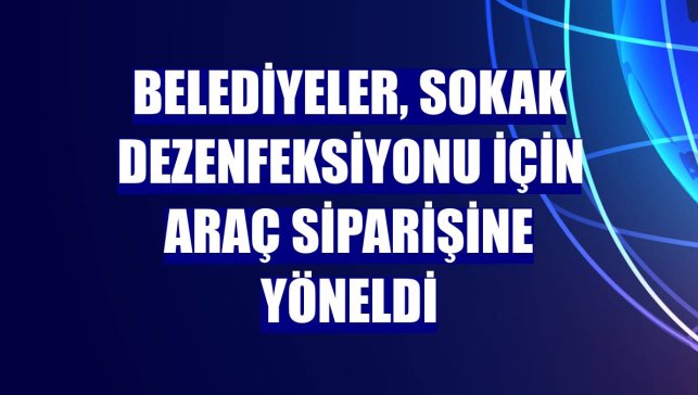 Belediyeler, sokak dezenfeksiyonu için araç siparişine yöneldi