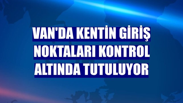 Van'da kentin giriş noktaları kontrol altında tutuluyor