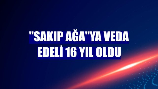 "Sakıp Ağa"ya veda edeli 16 yıl oldu