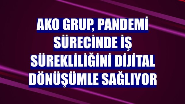 AKO Grup, pandemi sürecinde iş sürekliliğini dijital dönüşümle sağlıyor