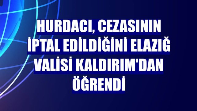 Hurdacı, cezasının iptal edildiğini Elazığ Valisi Kaldırım'dan öğrendi