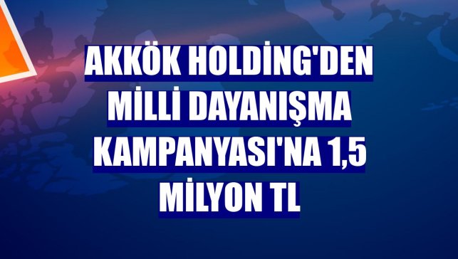 Akkök Holding'den Milli Dayanışma Kampanyası'na 1,5 milyon TL