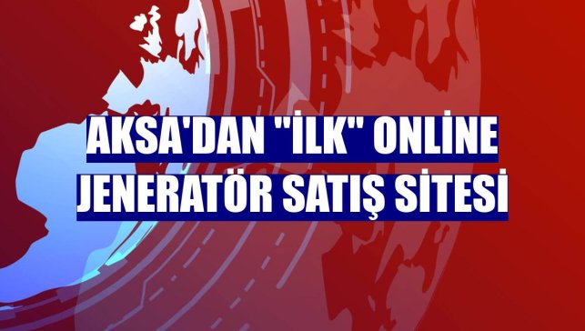 Aksa'dan "ilk" online jeneratör satış sitesi