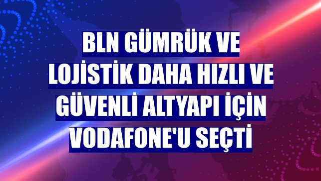 BLN Gümrük ve Lojistik daha hızlı ve güvenli altyapı için Vodafone'u seçti