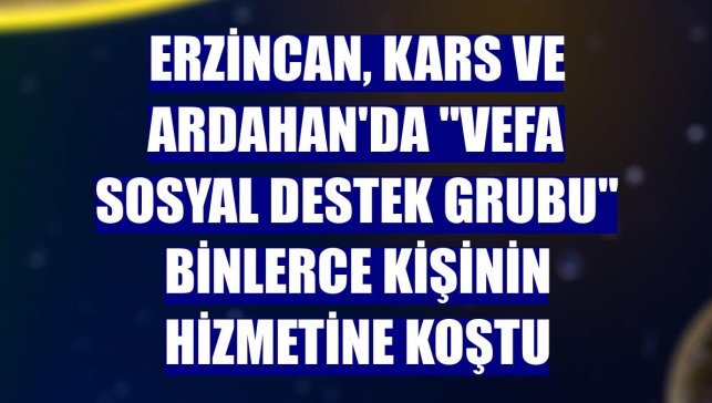 Erzincan, Kars ve Ardahan'da "Vefa Sosyal Destek Grubu" binlerce kişinin hizmetine koştu