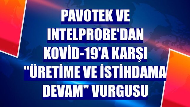 Pavotek ve IntelProbe'dan Kovid-19'a karşı "üretime ve istihdama devam" vurgusu