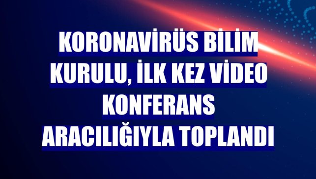 Koronavirüs Bilim Kurulu, ilk kez video konferans aracılığıyla toplandı
