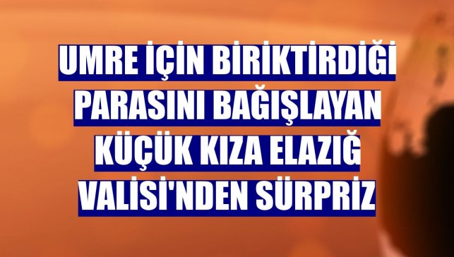 Umre için biriktirdiği parasını bağışlayan küçük kıza Elazığ Valisi'nden sürpriz