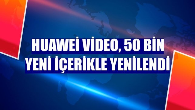 Huawei Video, 50 bin yeni içerikle yenilendi