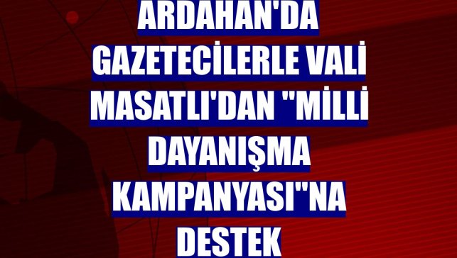 Ardahan'da gazetecilerle Vali Masatlı'dan "Milli Dayanışma Kampanyası"na destek