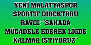 Yeni Malatyaspor Sportif Direktörü Ravcı: 'Sahada mücadele ederek ligde kalmak istiyoruz'