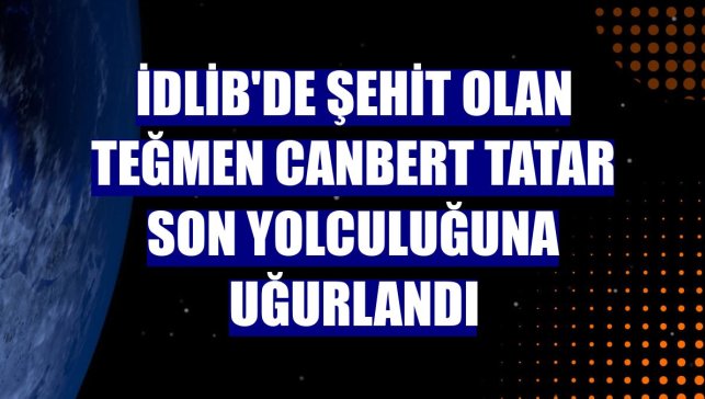 İdlib'de şehit olan Teğmen Canbert Tatar son yolculuğuna uğurlandı