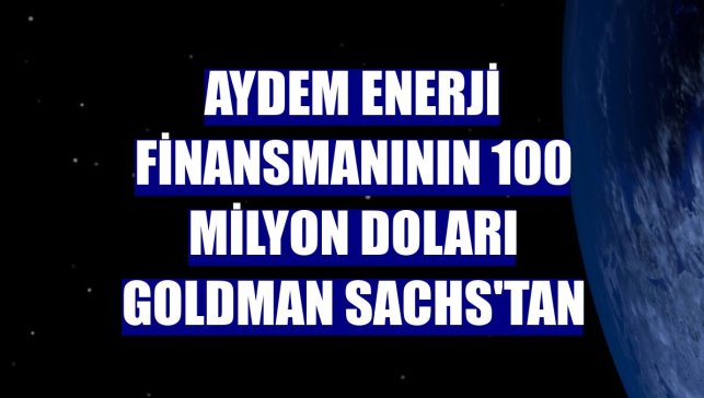Aydem Enerji finansmanının 100 milyon doları Goldman Sachs'tan