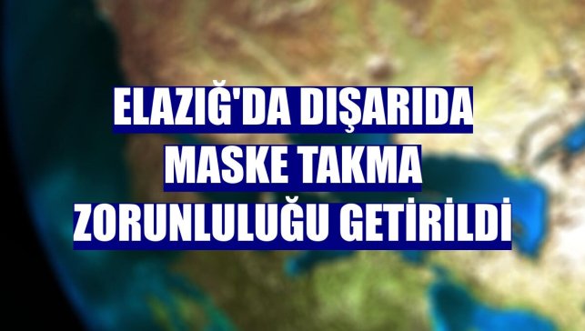 Elazığ'da dışarıda maske takma zorunluluğu getirildi