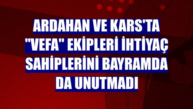 Ardahan ve Kars'ta "Vefa" ekipleri ihtiyaç sahiplerini bayramda da unutmadı