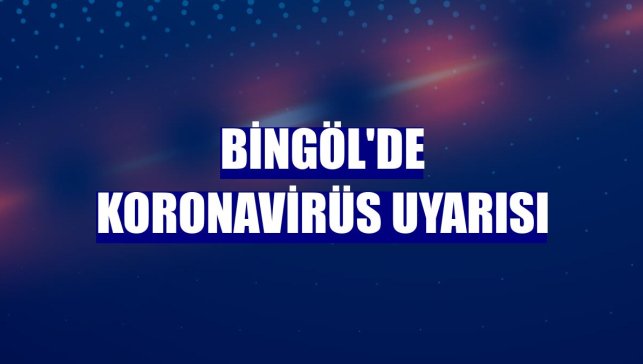 Bingöl'de koronavirüs uyarısı