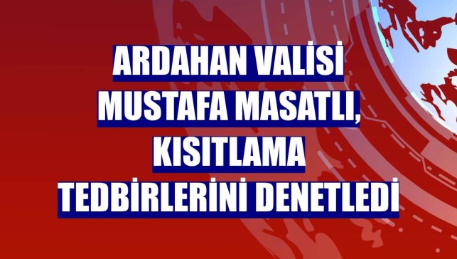 Ardahan Valisi Mustafa Masatlı, kısıtlama tedbirlerini denetledi