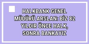 Halkbank Genel Müdürü Arslan: Biz 82 yıldır önce halk, sonra bankayız