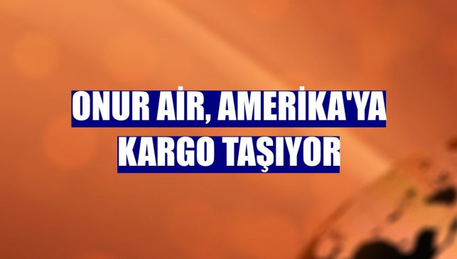 Onur Air, Amerika'ya kargo taşıyor