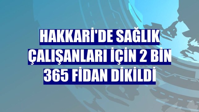 Hakkari'de sağlık çalışanları için 2 bin 365 fidan dikildi