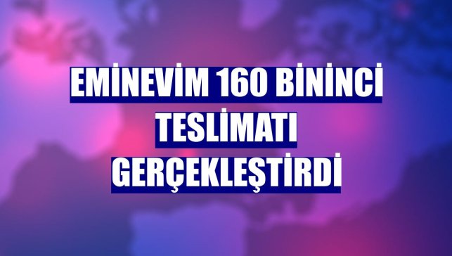 Eminevim 160 bininci teslimatı gerçekleştirdi