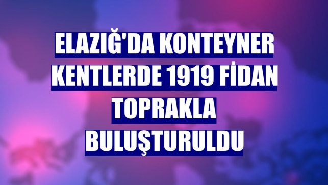 Elazığ'da konteyner kentlerde 1919 fidan toprakla buluşturuldu