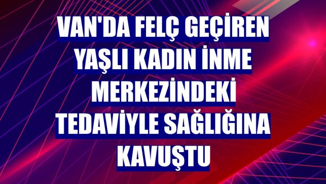 Van'da felç geçiren yaşlı kadın inme merkezindeki tedaviyle sağlığına kavuştu