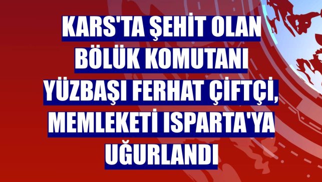 Kars'ta şehit olan Bölük Komutanı Yüzbaşı Ferhat Çiftçi, memleketi Isparta'ya uğurlandı