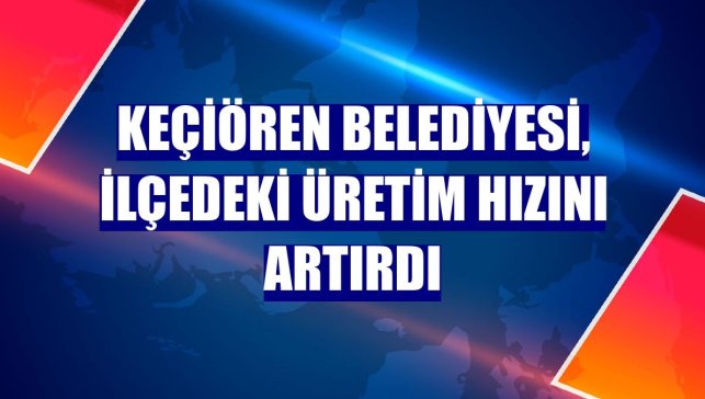 Keçiören Belediyesi, ilçedeki üretim hızını artırdı