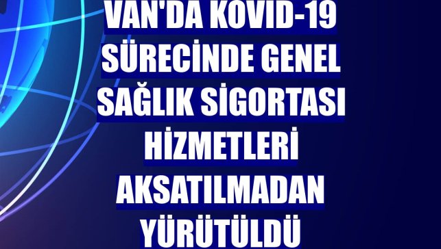 Van'da Kovid-19 sürecinde Genel Sağlık Sigortası hizmetleri aksatılmadan yürütüldü