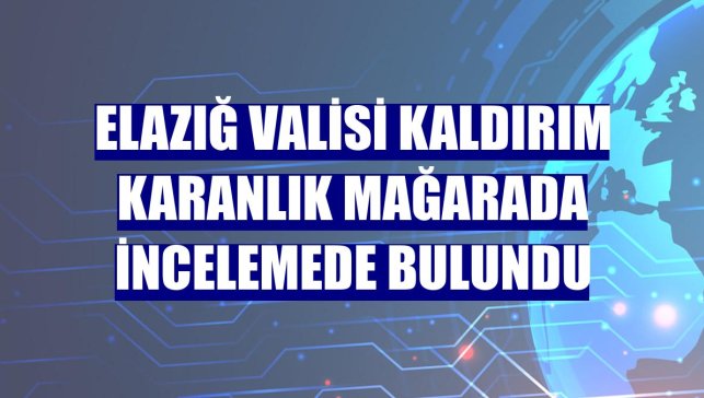 Elazığ Valisi Kaldırım Karanlık Mağarada incelemede bulundu