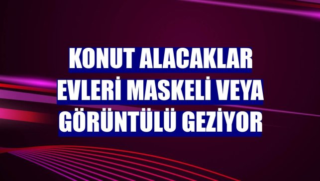 Konut alacaklar evleri maskeli veya görüntülü geziyor