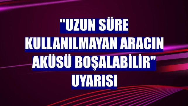 "Uzun süre kullanılmayan aracın aküsü boşalabilir" uyarısı