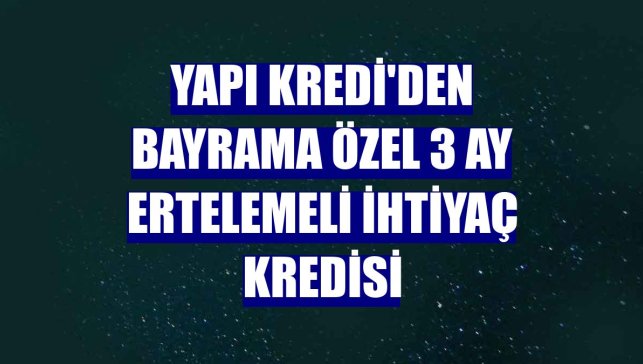 Yapı Kredi'den bayrama özel 3 ay ertelemeli ihtiyaç kredisi