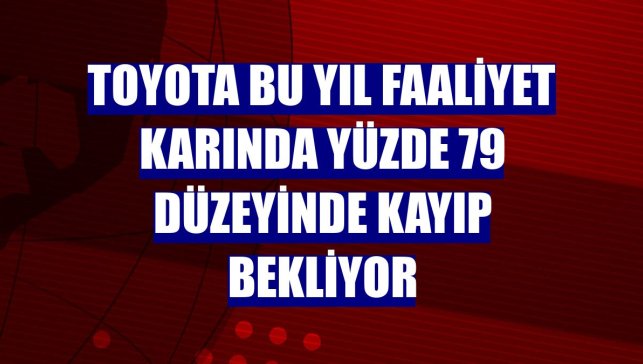Toyota bu yıl faaliyet karında yüzde 79 düzeyinde kayıp bekliyor