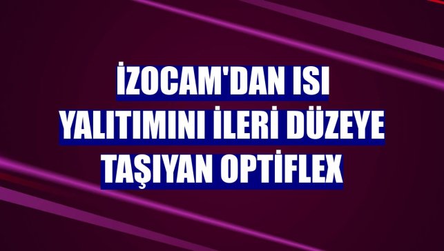 İzocam'dan ısı yalıtımını ileri düzeye taşıyan Optiflex