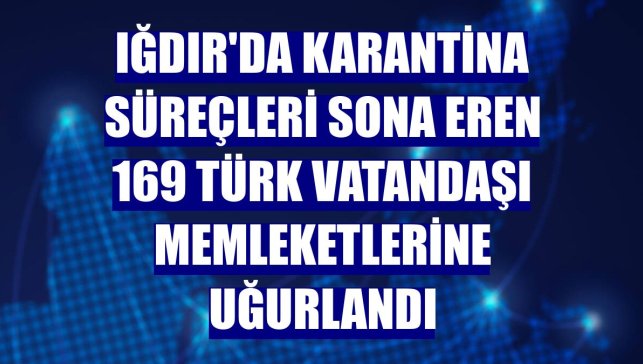 Iğdır'da karantina süreçleri sona eren 169 Türk vatandaşı memleketlerine uğurlandı