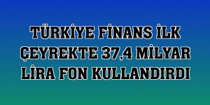 Türkiye Finans ilk çeyrekte 37,4 milyar lira fon kullandırdı