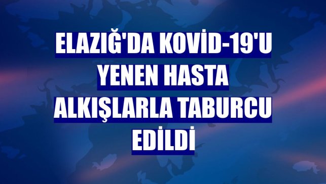 Elazığ'da Kovid-19'u yenen hasta alkışlarla taburcu edildi