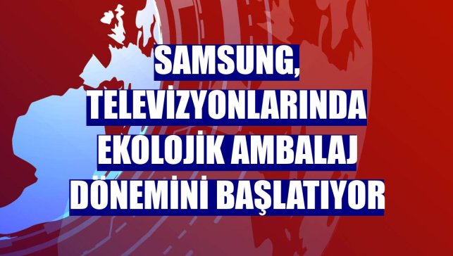 Samsung, televizyonlarında ekolojik ambalaj dönemini başlatıyor