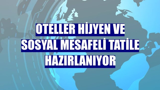 Oteller hijyen ve sosyal mesafeli tatile hazırlanıyor