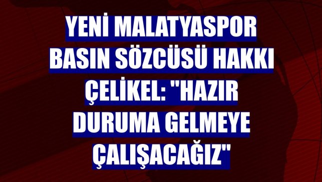 Yeni Malatyaspor Basın Sözcüsü Hakkı Çelikel: "Hazır duruma gelmeye çalışacağız"